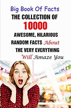 Big Book Of Facts: The Collection Of 10000 Awesome, Hilarious, Random Facts About The Very Everything Will Amaze You