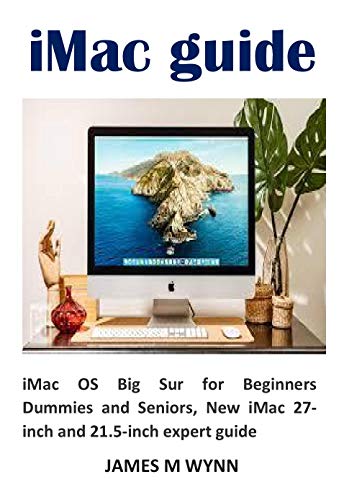 iMac guide: iMac OS Big Sur for Beginners Dummies and Seniors, New iMac 27 inch and 21.5 inch expert guide