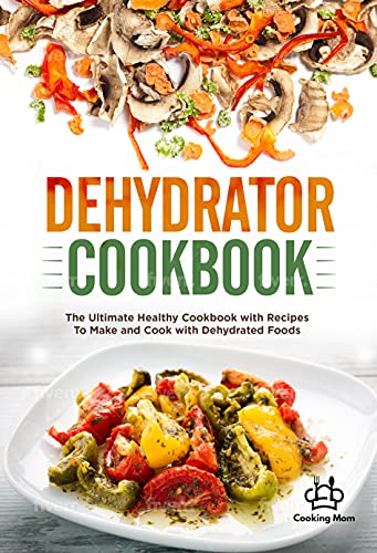 Dehydrator Cookbook: The Healthy Cookbook, with Recipes, to Make Delicious Foods
