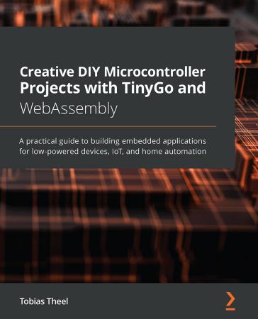 Creative DIY Microcontroller Projects with TinyGo and WebAssembly: A practical guide to building embedded applications