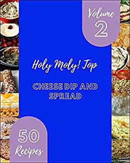 Holy Moly! Top 50 Cheese Dip And Spread Recipes Volume 2: A Must have Cheese Dip And Spread Cookbook for Everyone