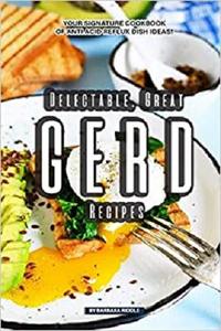 Delectable, Great GERD Recipes: Your Signature Cookbook of Anti Acid Reflux Dish Ideas!