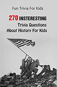 Fun Trivia For Kids: 270 Insteresting Trivia Questions About History For Kids