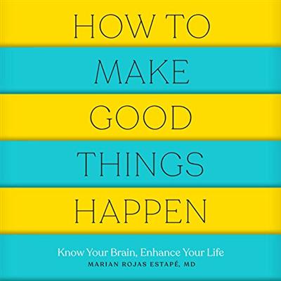 How to Make Good Things Happen: Know Your Brain, Enhance Your Life [Audiobook]