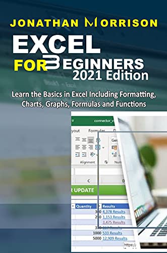 Excel For Beginners 2021 Edition: Learn The Basics In Excel Including Formatting, Charts, Graphs, Formulas And Functions