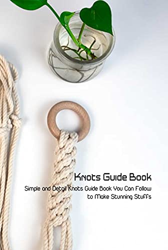 Knots Guide Book: Simple and Detail Knots Guide Book You Can Follow to Make Stunning Stuffs: Knots Tutorials