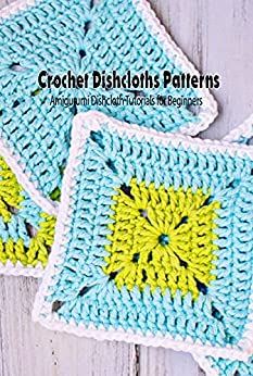 Crochet Dishcloths Patterns: Amigurumi Dishcloth Tutorials for Beginners: Dishcloths Crochet Tutorials