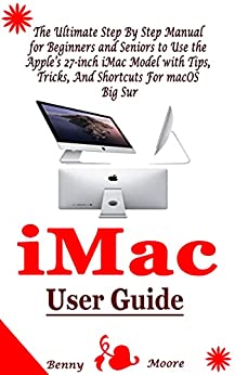 iMac User Guide: The Ultimate Step By Step Manual for Beginners and Seniors to Use the Apple's 27 inch iMac Model