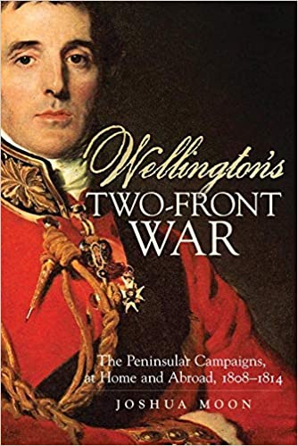 Wellington's Two Front War: The Peninsular Campaigns, at Home and Abroad, 1808-1814 (Volume 29)