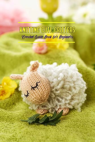 Knitting Cute Critters: Crochet Guide Book for Beginners: Cute Critters Crochet Patterns