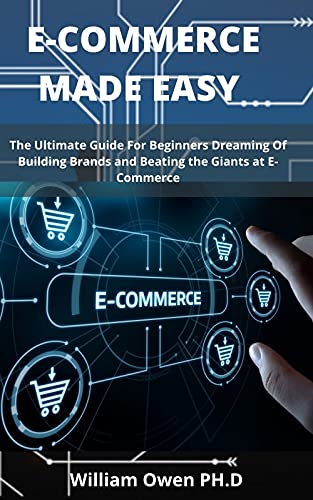 E Commerce Made Easy : The Ultimate Guide For Beginners Dreaming Of Building Brands And Beating The Giants At E Commerce
