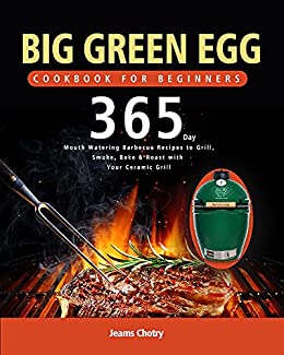 Big Green Egg Kochbuch für Einsteiger: 365 Tage lang köstliche Barbecue Rezepte zum Grillen, Räuchern, Backen