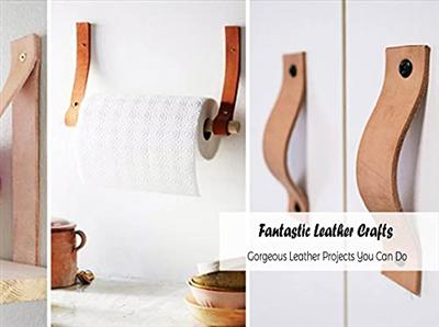 Fantastic Leather Crafts: Gorgeous Leather Projects You Can Do: Leather Craft Ideas