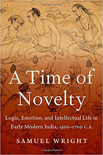 A Time of Novelty: Logic, Emotion, and Intellectual Life in Early Modern India, 1500 1700 C.E.