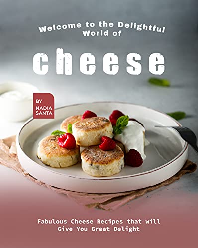 Welcome to the Delightful World of Cheese: Fabulous Cheese Recipes that will Give You Great Delight