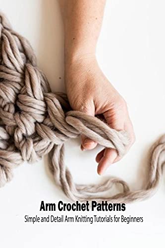 Arm Crochet Patterns: Simple and Detail Arm Knitting Tutorials for Beginners: Arm Crochet Ideas