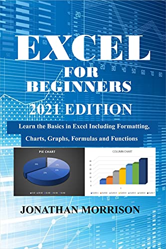 Excel For Beginners 2021 Edition: Learn the Basics in Excel Including Formatting, Charts, Graphs, Formulas and Functions 2021