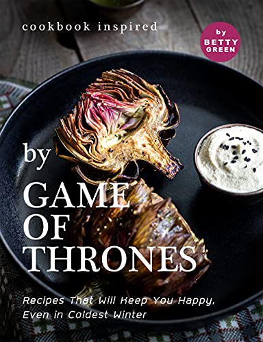 Cookbook Inspired by Game of Thrones: Recipes That Will Keep You Happy, Even in Coldest Winter