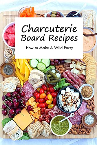 Charcuterie Board Recipes: How to Make A Wild Party: Charcuterie Board Ideas