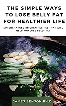 The Simple Ways to Lose Belly Fat For Healthier Life: Supercharged Kitchen Recipes That Will Help You Lose Belly Fat