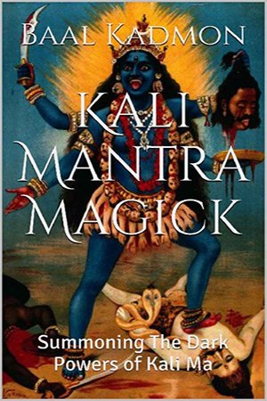 Kali Mantra Magick: Summoning The Dark Powers of Kali Ma