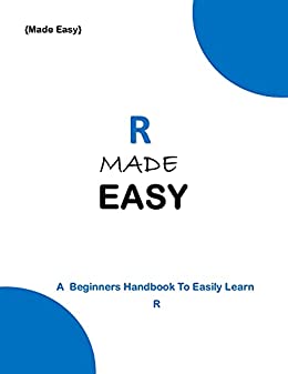 R Made Easy: A Beginner's Handbook To Easily Learn R