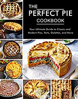 The Perfect Pie Cookbook: Your Ultimate Guide to Classic and Modern Pies, Tarts, Galettes, and More