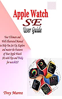 Apple Watch Se User Guide: Your Ultimate and Well illustrated Manual to Help you Set up, Master and Explore the Features