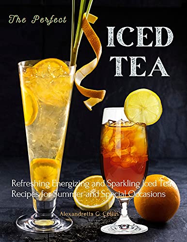 The Perfect Iced Tea: Refreshing Energizing and Sparkling Iced Tea Recipes for Summer and Special Occasions
