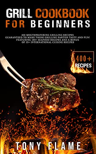 Grill Cookbook For Beginners: 400 Mouthwatering Grilling Recipes Guaranteed To Make Those Grilling Parties Tasty