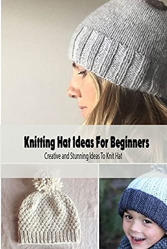 Knitting Hat Ideas For Beginners: Creative and Stunning Ideas To Knit Hat: A Beginner's Guide to Knitting