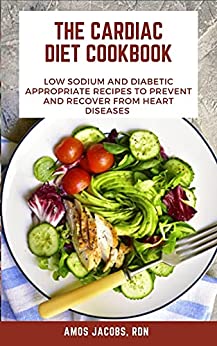 The Cardiac Diet Cookbook : Low Sodium and Diabetic Appropriate Recipes to prevent and Recover from Heart Diseases