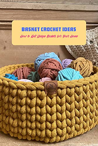 Basket Crochet Ideas: How to Knit Unique Baskets for Your Home: Basket Crochet Guide Book