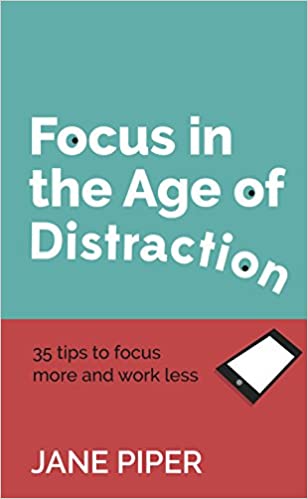 Focus in the Age of Distraction: 35 tips to focus more and work less