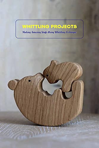 Whittling Projects: Making Amazing Stuffs Using Whittling Technique: Whittling Tutorials