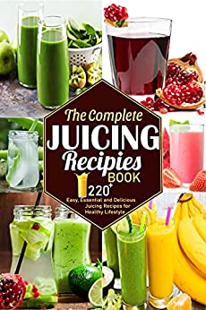 The Complete Juicing Recipes Book: 220+ Easy, Essential and Delicious Juicing Recipes for Healthy Lifestyle