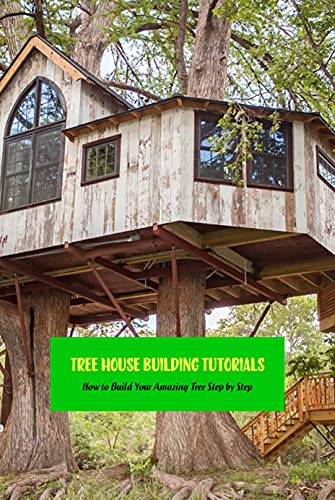 Tree House Building Tutorials: How to Build Your Amazing Tree Step by Step: Building Tree House Guide Book