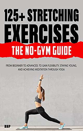 125+ Stretching Exercises: The No Gym Guide: From beginner to advanced; to gain flexibility, staying young