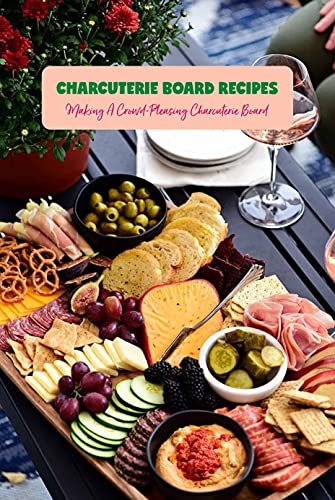 Charcuterie Board Recipes: Making A Crowd Pleasing Charcuterie Board: Recipe Cookbook