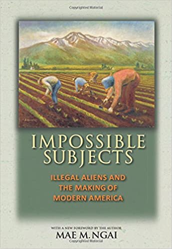 Impossible Subjects: Illegal Aliens and the Making of Modern America