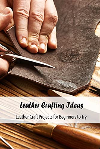 Leather Crafting Ideas: Leather Craft Projects for Beginners to Try: Leather Craft Guide Book