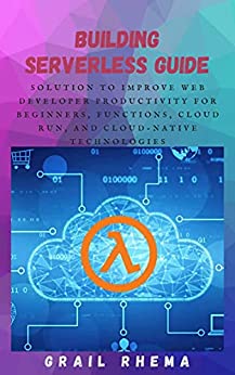 Building Serverless Guide: Solution To Improve Web Developer productivity for beginners, Functions, Cloud Run, and cloud native
