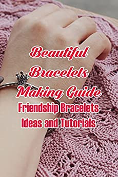 Beautiful Bracelets Making Guide: Friendship Bracelets Ideas and Tutorials: Making DIY Friendship Bracelets