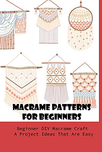 Macrame Patterns For Beginners: Beginner DIY Macrame Craft A Project Ideas That Are Easy: Learn To Macrame