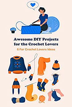 Awesome DIY Projects for the Crochet Lovers: 6 For Crochet Lovers Ideas: Gifts For Crochet