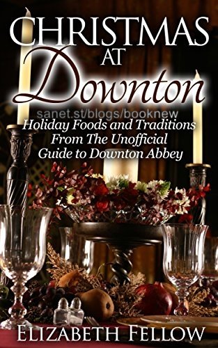 Christmas at Downton: Holiday Foods and Traditions From The Unofficial Guide to Downton Abbey