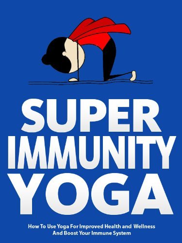 Super Immunity Yoga: How To Use Yoga For Improved Health and Wellness By Boosting Immunity