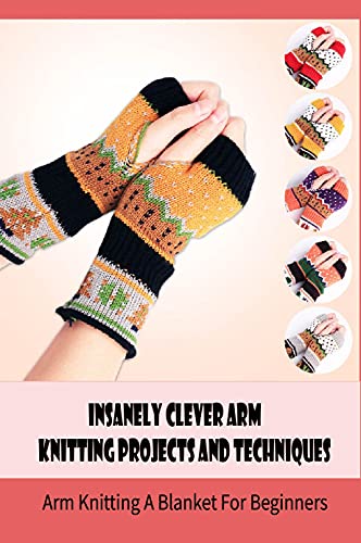 Insanely Clever Arm Knitting Projects and Techniques: Arm Knitting A Blanket For Beginners: Simple Arm Knitting Patterns