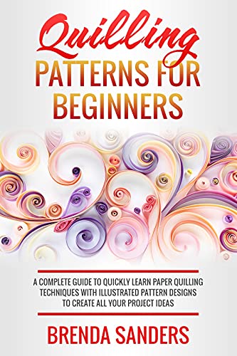 Quilling Patterns For Beginners: A Complete Guide To Quickly Learn Paper Quilling Techniques With Illustrated Pattern Designs