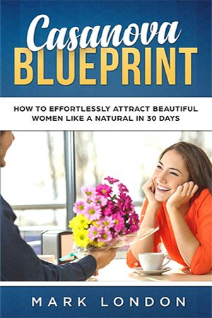 Casanova Blueprint: How to Effortlessly Attract Beautiful Women Like a Natural in 30 days
